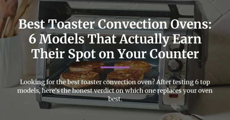 Best Toaster Convection Ovens: 6 Models That Actually Earn Their Spot on Your Counter