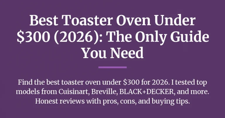 Best Toaster Oven Under $300 (2026): The Only Guide You Need